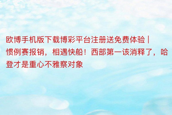 欧博手机版下载博彩平台注册送免费体验 | 惯例赛报销，相遇快船！西部第一该消释了，哈登才是重心不雅察对象