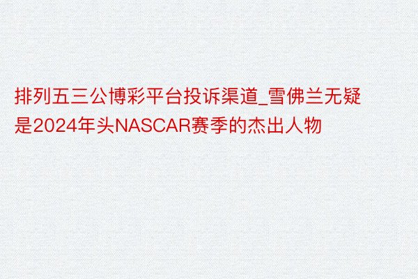 排列五三公博彩平台投诉渠道_雪佛兰无疑是2024年头NASCAR赛季的杰出人物