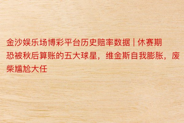 金沙娱乐场博彩平台历史赔率数据 | 休赛期恐被秋后算账的五大球星，维金斯自我膨胀，废柴尴尬大任