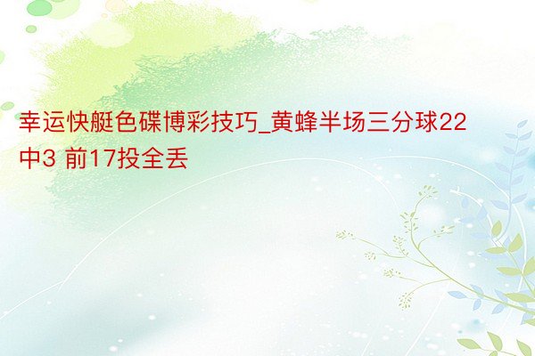 幸运快艇色碟博彩技巧_黄蜂半场三分球22中3 前17投全丢