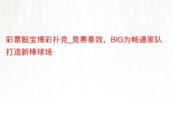 彩票骰宝博彩扑克_竞赛奏效，BIG为畅通家队打造新棒球场