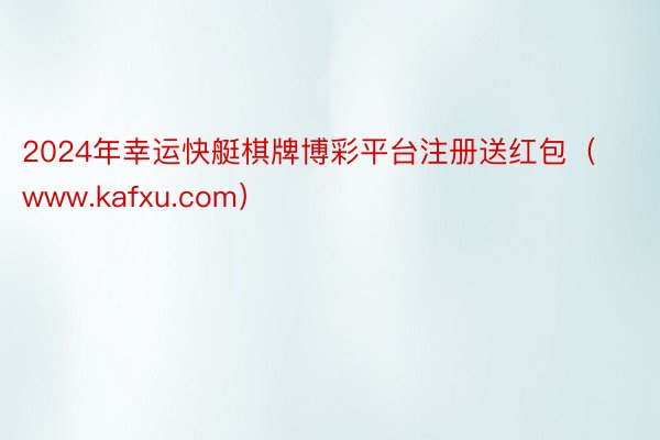 2024年幸运快艇棋牌博彩平台注册送红包（www.kafxu.com）