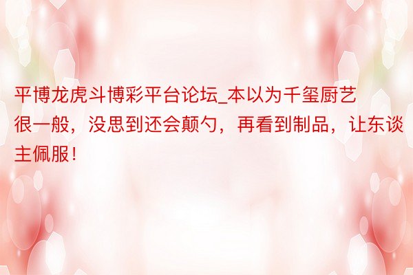 平博龙虎斗博彩平台论坛_本以为千玺厨艺很一般，没思到还会颠勺，再看到制品，让东谈主佩服！