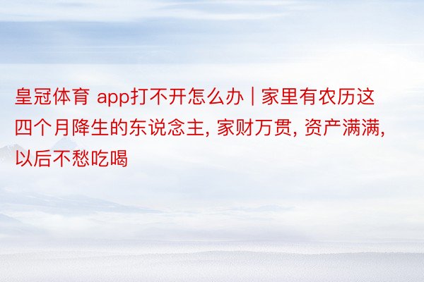 皇冠体育 app打不开怎么办 | 家里有农历这四个月降生的东说念主, 家财万贯, 资产满满, 以后不愁吃喝