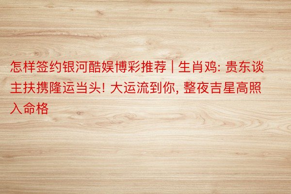怎样签约银河酷娱博彩推荐 | 生肖鸡: 贵东谈主扶携隆运当头! 大运流到你, 整夜吉星高照入命格