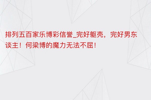 排列五百家乐博彩信誉_完好躯壳，完好男东谈主！何梁博的魔力无法不屈！