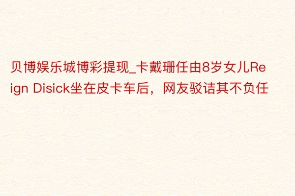 贝博娱乐城博彩提现_卡戴珊任由8岁女儿Reign Disick坐在皮卡车后，网友驳诘其不负任