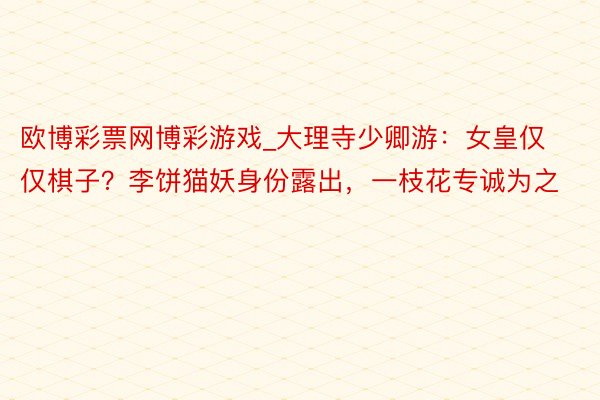 欧博彩票网博彩游戏_大理寺少卿游：女皇仅仅棋子？李饼猫妖身份露出，一枝花专诚为之