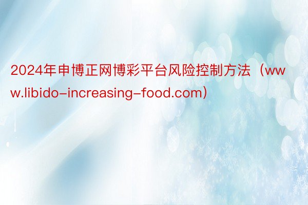 2024年申博正网博彩平台风险控制方法（www.libido-increasing-food.com）