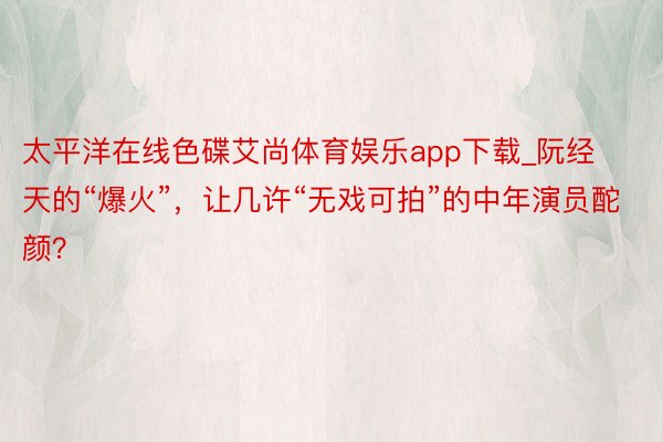 太平洋在线色碟艾尚体育娱乐app下载_阮经天的“爆火”，让几许“无戏可拍”的中年演员酡颜？