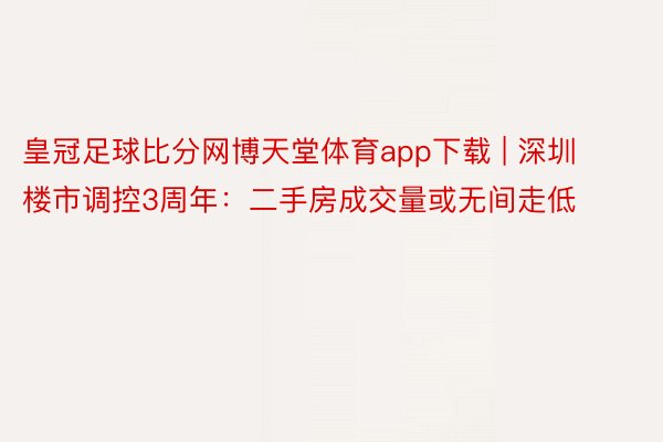 皇冠足球比分网博天堂体育app下载 | 深圳楼市调控3周年：二手房成交量或无间走低