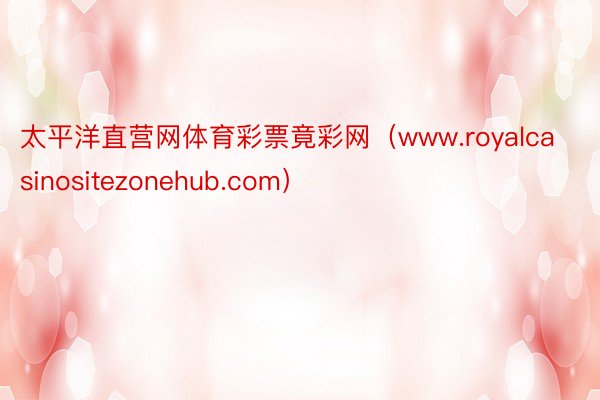 太平洋直营网体育彩票竟彩网（www.royalcasinositezonehub.com）