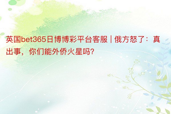 英国bet365日博博彩平台客服 | 俄方怒了：真出事，你们能外侨火星吗？