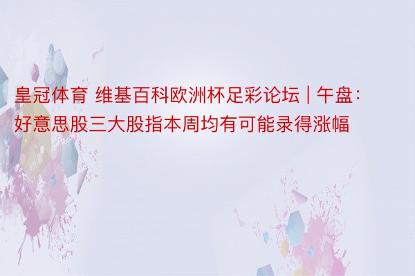 皇冠体育 维基百科欧洲杯足彩论坛 | 午盘：好意思股三大股指本周均有可能录得涨幅