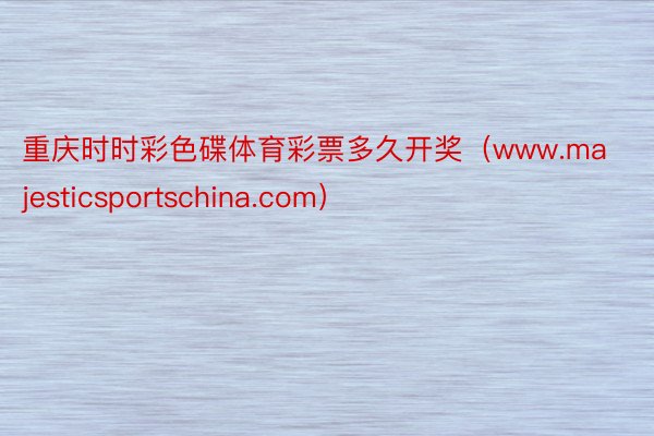 重庆时时彩色碟体育彩票多久开奖（www.majesticsportschina.com）