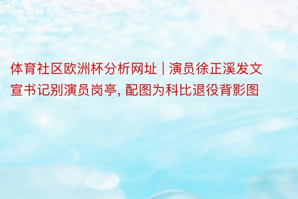 体育社区欧洲杯分析网址 | 演员徐正溪发文宣书记别演员岗亭, 配图为科比退役背影图