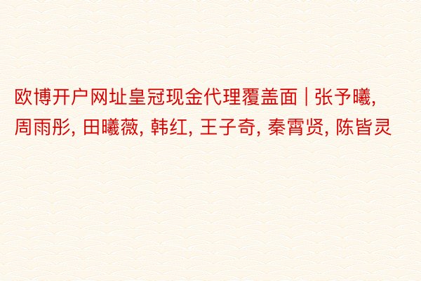 欧博开户网址皇冠现金代理覆盖面 | 张予曦, 周雨彤, 田曦薇, 韩红, 王子奇, 秦霄贤, 陈皆灵