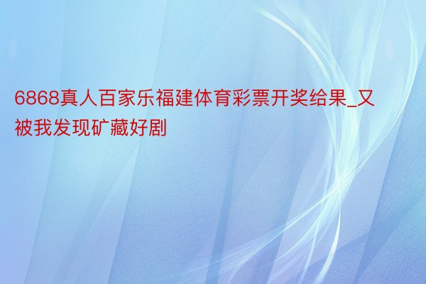 6868真人百家乐福建体育彩票开奖给果_又被我发现矿藏好剧‼️