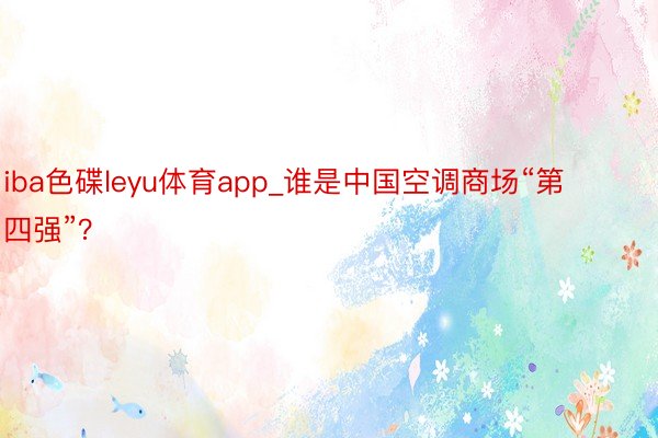 iba色碟leyu体育app_谁是中国空调商场“第四强”？