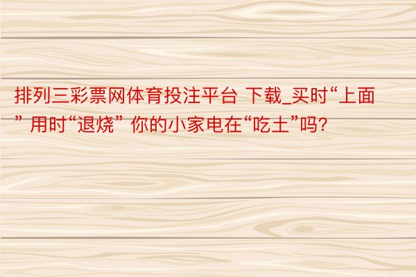 排列三彩票网体育投注平台 下载_买时“上面” 用时“退烧” 你的小家电在“吃土”吗？