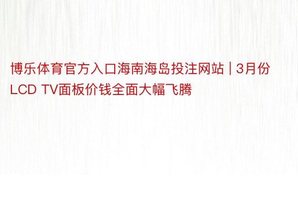 博乐体育官方入口海南海岛投注网站 | 3月份LCD TV面板价钱全面大幅飞腾