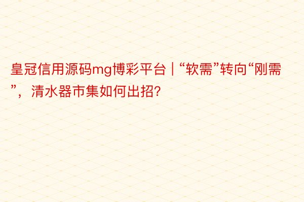 皇冠信用源码mg博彩平台 | “软需”转向“刚需”，清水器市集如何出招？