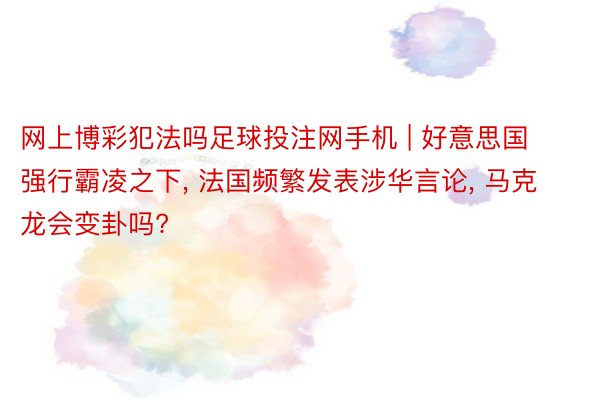 网上博彩犯法吗足球投注网手机 | 好意思国强行霸凌之下, 法国频繁发表涉华言论, 马克龙会变卦吗?