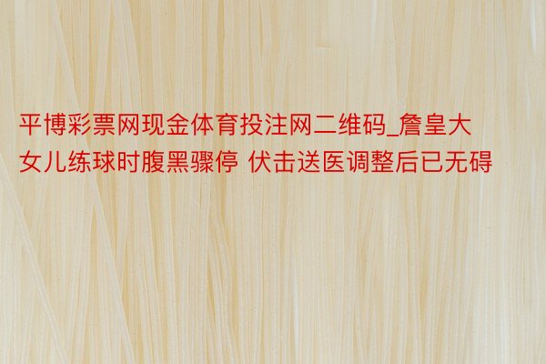 平博彩票网现金体育投注网二维码_詹皇大女儿练球时腹黑骤停 伏击送医调整后已无碍