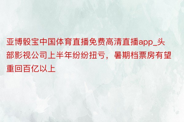 亚博骰宝中国体育直播免费高清直播app_头部影视公司上半年纷纷扭亏，暑期档票房有望重回百亿以上