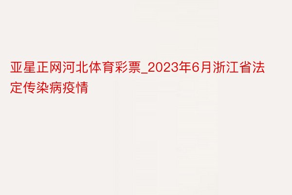 亚星正网河北体育彩票_2023年6月浙江省法定传染病疫情