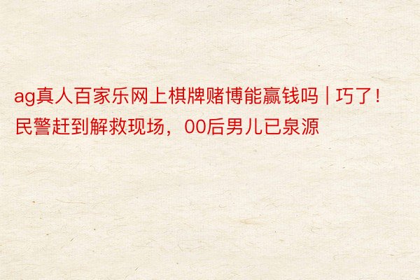 ag真人百家乐网上棋牌赌博能赢钱吗 | 巧了！民警赶到解救现场，00后男儿已泉源