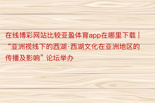 在线博彩网站比较亚盈体育app在哪里下载 | “亚洲视线下的西湖·西湖文化在亚洲地区的传播及影响” 论坛举办