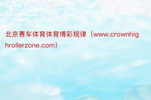 北京赛车体育体育博彩规律（www.crownhighrollerzone.com）