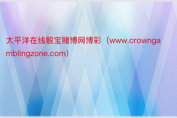 太平洋在线骰宝赌博网博彩（www.crowngamblingzone.com）