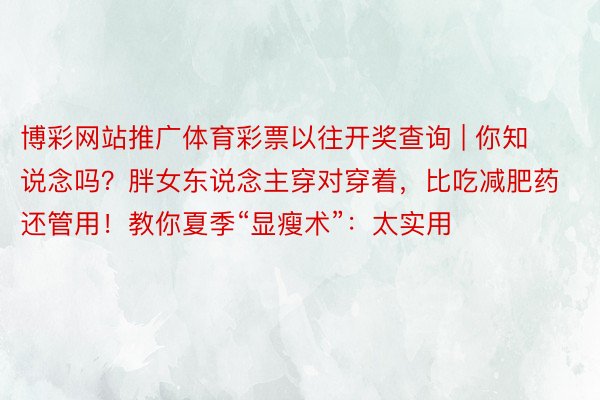 博彩网站推广体育彩票以往开奖查询 | 你知说念吗？胖女东说念主穿对穿着，比吃减肥药还管用！教你夏季“显瘦术”：太实用