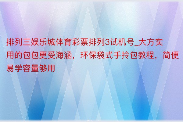 排列三娱乐城体育彩票排列3试机号_大方实用的包包更受海涵,环保袋式手拎包教程,简便易学容量够用