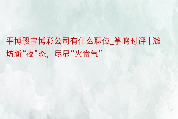 平博骰宝博彩公司有什么职位_筝鸣时评 | 潍坊新“夜”态，尽显“火食气”
