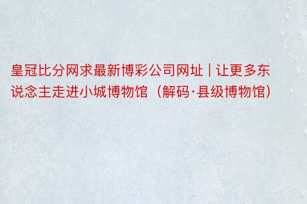 皇冠比分网求最新博彩公司网址 | 让更多东说念主走进小城博物馆（解码·县级博物馆）