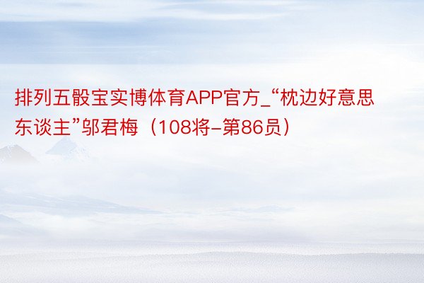排列五骰宝实博体育APP官方_“枕边好意思东谈主”邬君梅(108将-第86员)