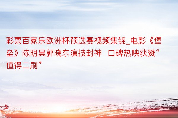 彩票百家乐欧洲杯预选赛视频集锦_电影《堡垒》陈明昊郭晓东演技封神  口碑热映获赞“值得二刷”