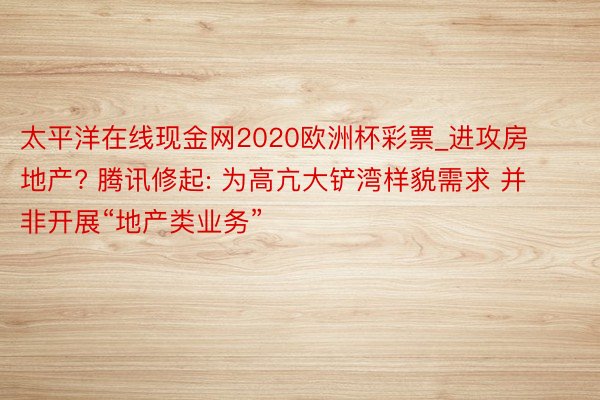 太平洋在线现金网2020欧洲杯彩票_进攻房地产? 腾讯修起: 为高亢大铲湾样貌需求 并非开展“地产类业务”