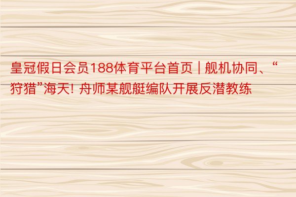 皇冠假日会员188体育平台首页 | 舰机协同、“狩猎”海天! 舟师某舰艇编队开展反潜教练