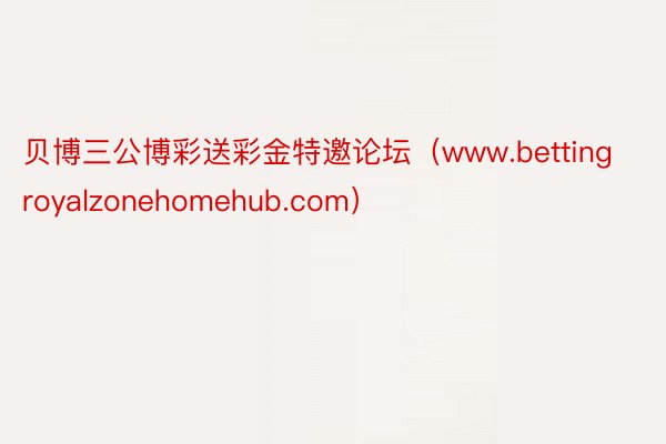 贝博三公博彩送彩金特邀论坛（www.bettingroyalzonehomehub.com）