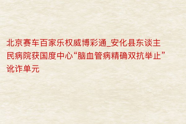 北京赛车百家乐权威博彩通_安化县东谈主民病院获国度中心“脑血管病精确双抗举止”讹诈单元
