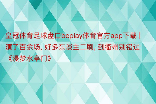 皇冠体育足球盘口beplay体育官方app下载 | 演了百余场, 好多东谈主二刷, 到衢州别错过《浸梦水亭门》