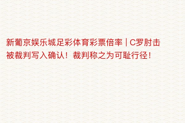 新葡京娱乐城足彩体育彩票倍率 | C罗肘击被裁判写入确认！裁判称之为可耻行径！
