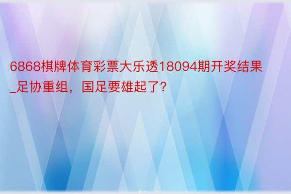 6868棋牌体育彩票大乐透18094期开奖结果_足协重组，国足要雄起了？