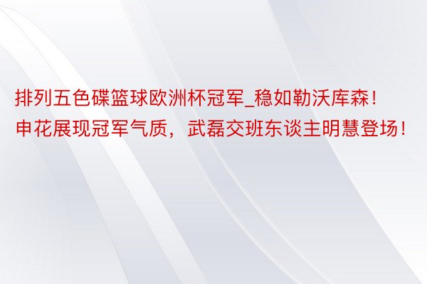 排列五色碟篮球欧洲杯冠军_稳如勒沃库森！申花展现冠军气质，武磊交班东谈主明慧登场！