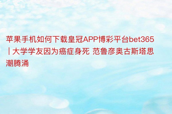 苹果手机如何下载皇冠APP博彩平台bet365 | 大学学友因为癌症身死 范鲁彦奥古斯塔思潮腾涌