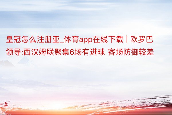 皇冠怎么注册亚_体育app在线下载 | 欧罗巴领导:西汉姆联聚集6场有进球 客场防御较差